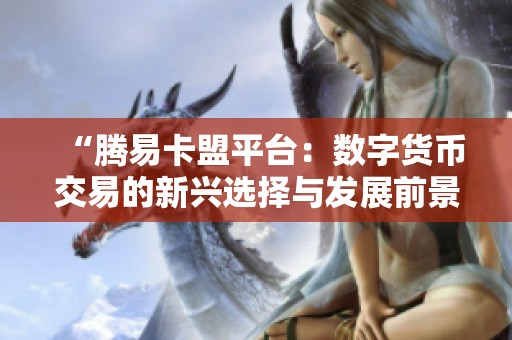 “腾易卡盟平台:数字货币交易的新兴选择与发展前景” “腾易卡盟平台:数字货币交易的新兴选择与发展前景”