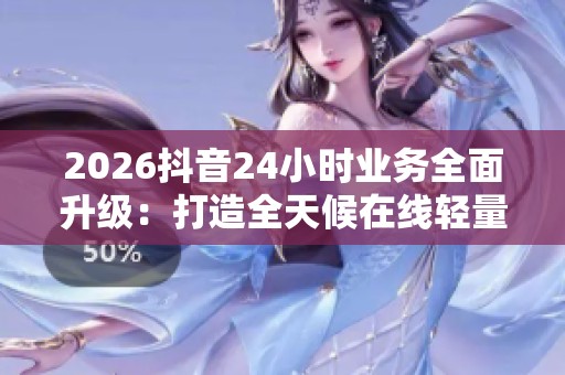2026抖音24小时业务全面升级：打造全天候在线轻量化生态