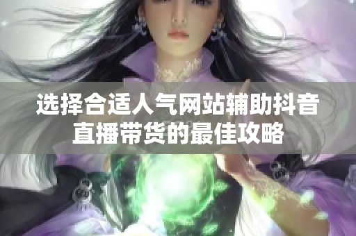 选择合适人气网站辅助抖音直播带货的最佳攻略 选择合适人气网站辅助抖音直播带货的最佳攻略