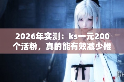 2026年实测:ks一元200个活粉,真的能有效减少推广成本吗? 2026年实测:ks一元200个活粉,真的能有效减少推广成本吗?