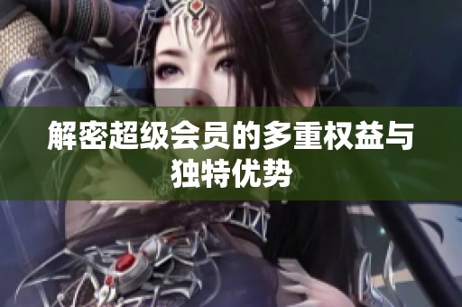 解密超级会员的多重权益与独特优势