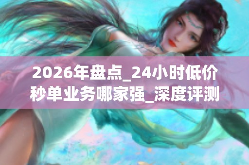 2026年盘点_24小时低价秒单业务哪家强_深度评测品牌优缺点_帮你避坑
