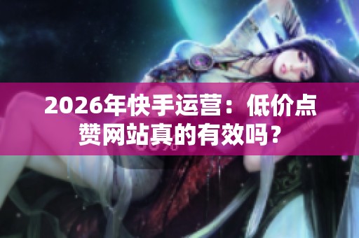2026年快手运营:低价点赞网站真的有效吗? 2026年快手运营:低价点赞网站真的有效吗?