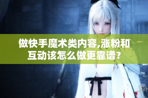 做快手魔术类内容,涨粉和互动该怎么做更靠谱? 做快手魔术类内容,涨粉和互动该怎么做更靠谱?