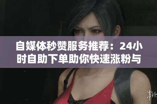 自媒体秒赞服务推荐：<a href=