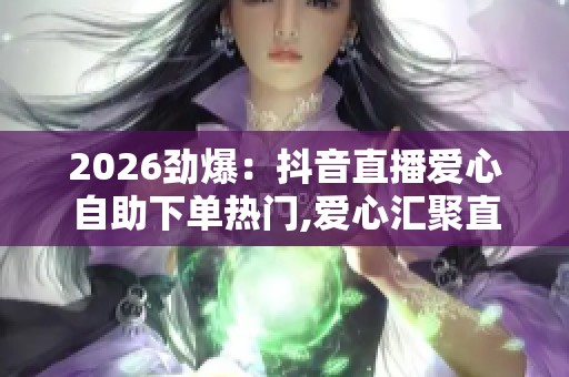 2026劲爆:抖音直播爱心自助下单热门,爱心汇聚直播间温暖公益在 2026劲爆:抖音直播爱心自助下单热门,爱心汇聚直播间温暖公益在