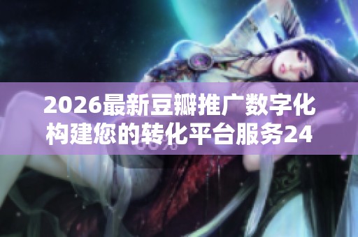 2026最新豆瓣推广数字化构建您的转化平台服务24小时热线-全国受理 2026最新豆瓣推广数字化构建您的转化平台服务24小时热线-全国受理