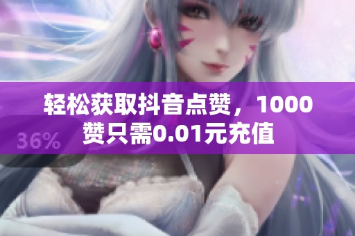 轻松获取抖音点赞,1000赞只需0.01元充值 轻松获取抖音点赞,1000赞只需0.01元充值