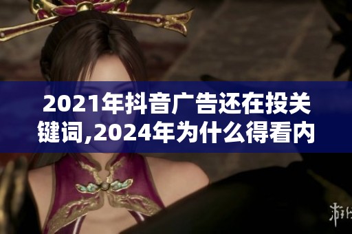 2021年抖音广告还在投关键词,2024年为什么得看内容情绪了? 2021年抖音广告还在投关键词,2024年为什么得看内容情绪了?