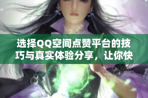 选择QQ空间点赞平台的技巧与真实体验分享,让你快速提升人气 选择QQ空间点赞平台的技巧与真实体验分享,让你快速提升人气