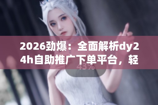 2026劲爆:全面解析dy24h自助推广下单平台,轻松提升影响力与内容营销效率 2026劲爆:全面解析dy24h自助推广下单平台,轻松提升影响力与内容营销效率