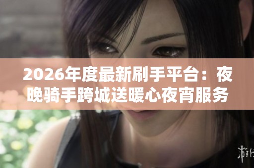 2026年度最新刷手平台:夜晚骑手跨城送暖心夜宵服务 2026年度最新刷手平台:夜晚骑手跨城送暖心夜宵服务