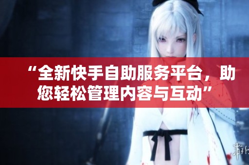 “全新快手自助服务平台,助您轻松管理内容与互动” “全新快手自助服务平台,助您轻松管理内容与互动”