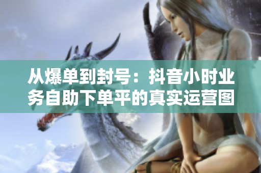 从爆单到封号：抖音小时业务自助下单平的真实运营图景
