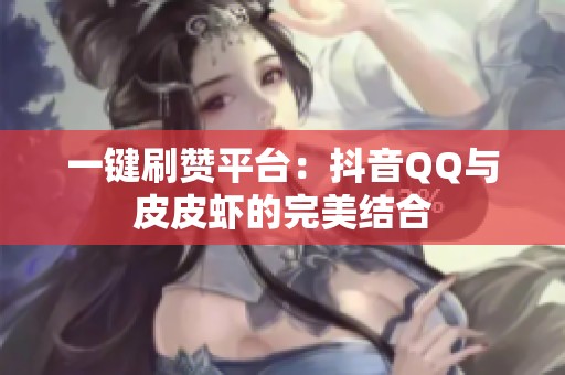 一键刷赞平台:抖音QQ与皮皮虾的完美结合 一键刷赞平台:抖音QQ与皮皮虾的完美结合