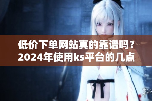 低价下单网站真的靠谱吗?2024年使用ks平台的几点血泪教训 低价下单网站真的靠谱吗?2024年使用ks平台的几点血泪教训