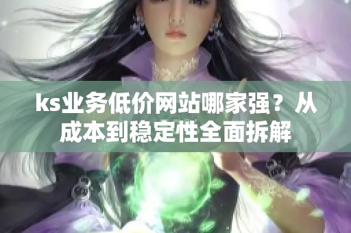 ks业务低价网站哪家强?从成本到稳定性全面拆解 ks业务低价网站哪家强?从成本到稳定性全面拆解