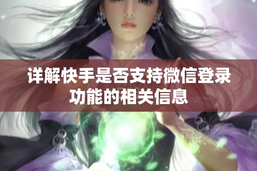 详解快手是否支持微信登录功能的相关信息