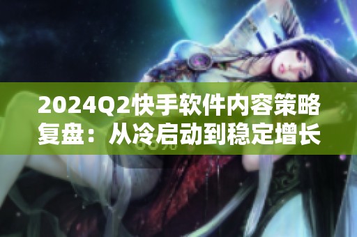 2024Q2快手软件内容策略复盘：从冷启动到稳定增长的路