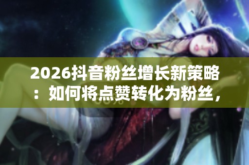 2026抖音粉丝增长新策略:如何将点赞转化为粉丝,摆脱秒涨赞的误区 2026抖音粉丝增长新策略:如何将点赞转化为粉丝,摆脱秒涨赞的误区