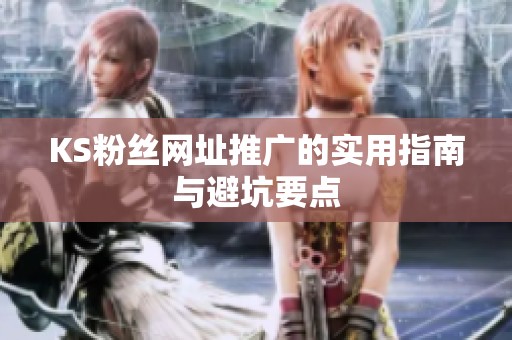 KS粉丝网址推广的实用指南与避坑要点 KS粉丝网址推广的实用指南与避坑要点