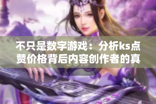 不只是数字游戏:分析ks点赞价格背后内容创作者的真实困境 不只是数字游戏:分析ks点赞价格背后内容创作者的真实困境