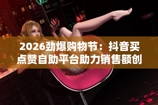 2026劲爆购物节：抖音买点赞自助平台助力销售额创新高