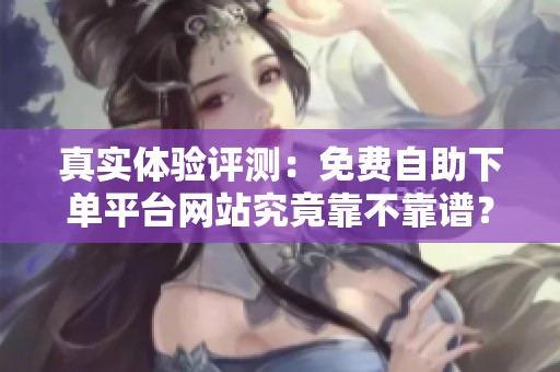 真实体验评测:免费自助下单平台网站究竟靠不靠谱? 真实体验评测:免费自助下单平台网站究竟靠不靠谱?
