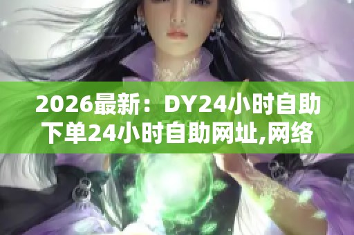 2026最新:DY24小时自助下单24小时自助网址,网络交易新规今起实施 2026最新:DY24小时自助下单24小时自助网址,网络交易新规今起实施