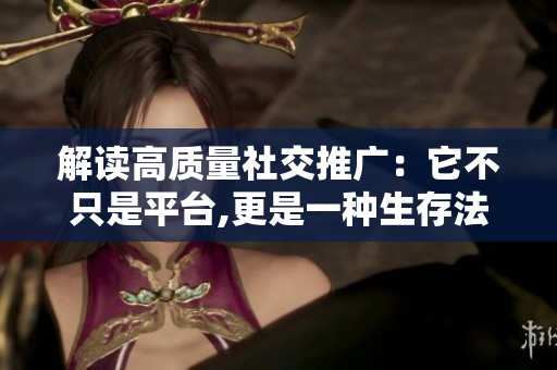 解读高质量社交推广:它不只是平台,更是一种生存法则 解读高质量社交推广:它不只是平台,更是一种生存法则