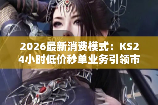 2026最新消费模式:KS24小时低价秒单业务引领市场新潮流 2026最新消费模式:KS24小时低价秒单业务引领市场新潮流