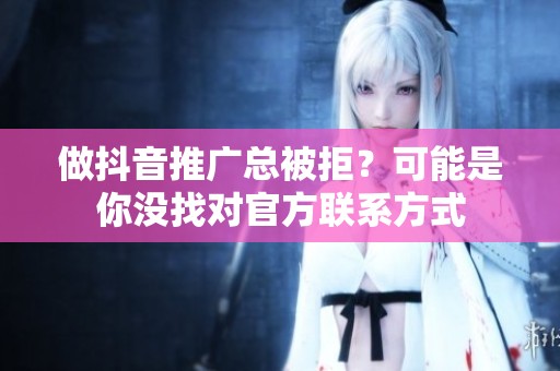 做抖音推广总被拒？可能是你没找对官方联系方式