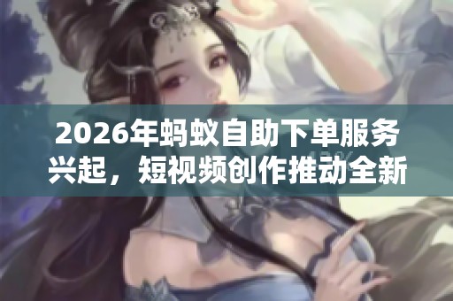 2026年蚂蚁自助下单服务兴起,短视频创作推动全新营销模式 2026年蚂蚁自助下单服务兴起,短视频创作推动全新营销模式