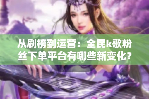 从刷榜到运营：全民k歌粉丝下单平台有哪些新变化？
