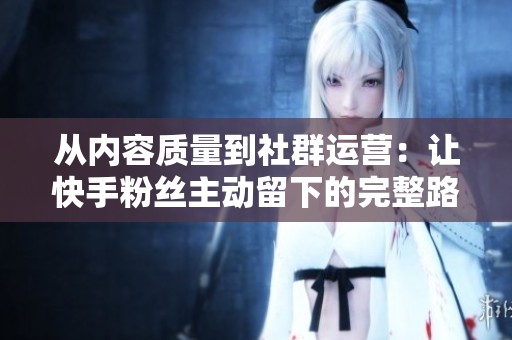 从内容质量到社群运营:让快手粉丝主动留下的完整路径 从内容质量到社群运营:让快手粉丝主动留下的完整路径