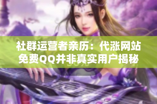 社群运营者亲历:代涨网站免费QQ并非真实用户揭秘 社群运营者亲历:代涨网站免费QQ并非真实用户揭秘