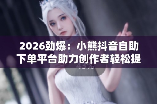 2026劲爆:小熊抖音自助下单平台助力创作者轻松提升作品影响力品牌 2026劲爆:小熊抖音自助下单平台助力创作者轻松提升作品影响力品牌