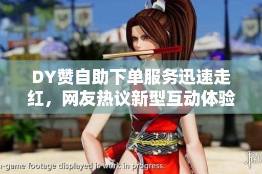 DY赞自助下单服务迅速走红，网友热议新型互动体验