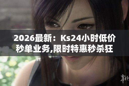 2026最新:Ks24小时低价秒单业务,限时特惠秒杀狂欢抢购不停歇专属 2026最新:Ks24小时低价秒单业务,限时特惠秒杀狂欢抢购不停歇专属