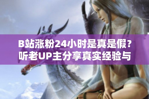 B站涨粉24小时是真是假?听老UP主分享真实经验与心得 B站涨粉24小时是真是假?听老UP主分享真实经验与心得