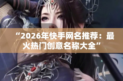“2026年快手网名推荐：最火热门创意名称大全”
