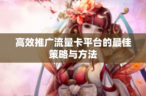 高效推广流量卡平台的最佳策略与方法 高效推广流量卡平台的最佳策略与方法