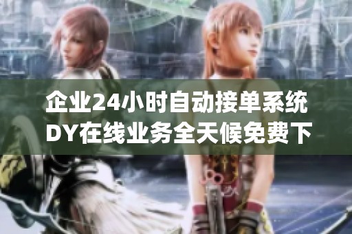 企业24小时自动接单系统 DY在线业务全天候免费下单_资讯 企业24小时自动接单系统 DY在线业务全天候免费下单_资讯
