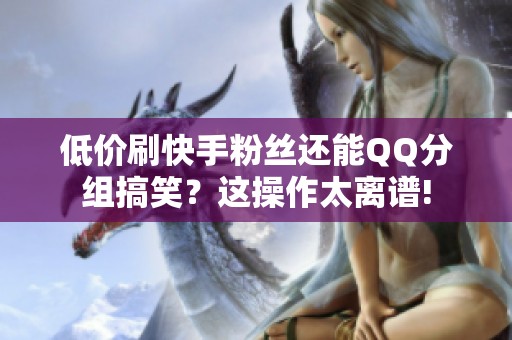 低价刷快手粉丝还能QQ分组搞笑？这操作太离谱!