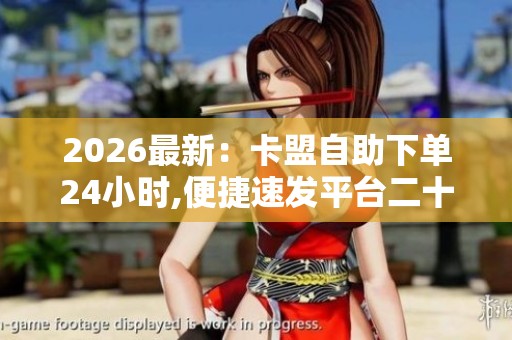 2026最新：卡盟自助下单24小时,便捷速发平台二十四小时在线服务