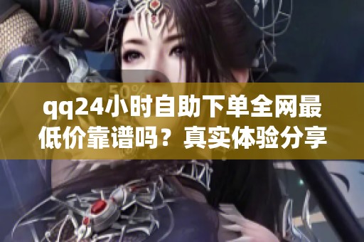 qq24小时自助下单全网最低价靠谱吗?真实体验分享告诉你答案 qq24小时自助下单全网最低价靠谱吗?真实体验分享告诉你答案