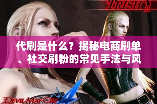 代刷是什么？揭秘电商刷单、社交刷粉的常见手法与风险