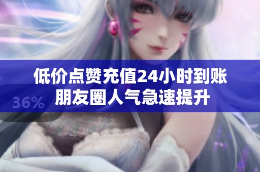 低价点赞充值24小时到账 朋友圈人气急速提升 低价点赞充值24小时到账 朋友圈人气急速提升