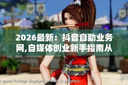 2026最新:抖音自助业务网,自媒体创业新手指南从零到精通全攻略 2026最新:抖音自助业务网,自媒体创业新手指南从零到精通全攻略