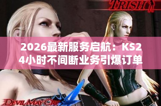 2026最新服务启航:KS24小时不间断业务引爆订单狂潮 2026最新服务启航:KS24小时不间断业务引爆订单狂潮